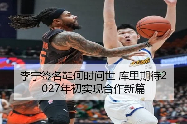 李宁签名鞋何时问世 库里期待2027年初实现合作新篇
