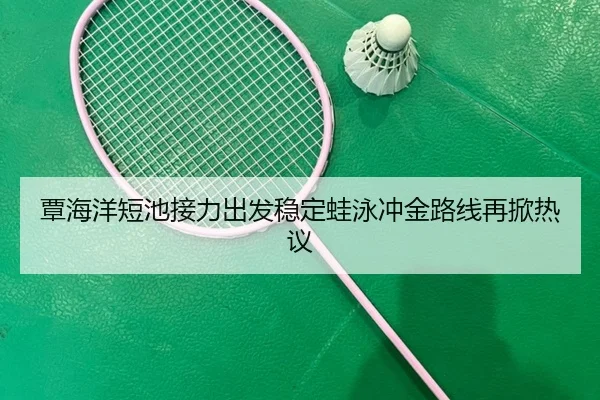 覃海洋短池接力出发稳定蛙泳冲金路线再掀热议